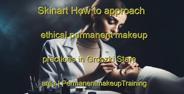 Skinart How to approach ethical permanent makeup practices in Groszki Stare area | PermanentmakeupTraining | PermanentmakeupClasses | SkinartTraining-Poland